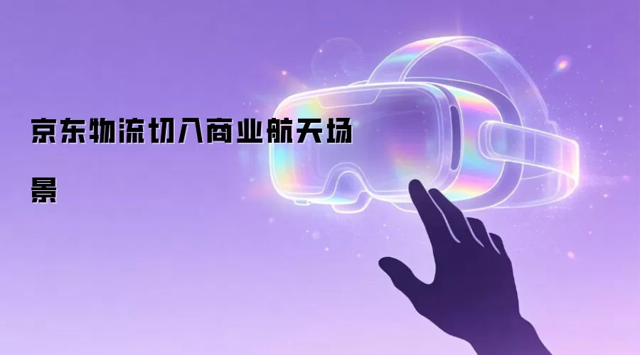 京东物流切入商业航天场景