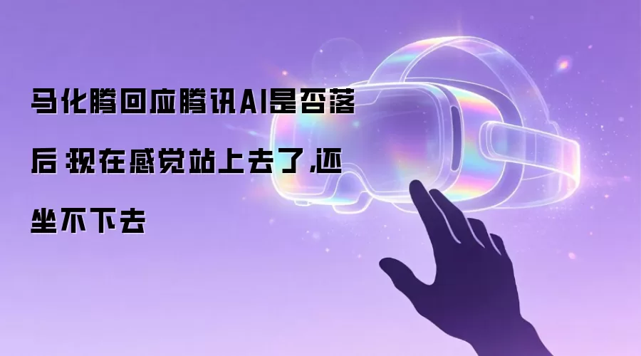 马化腾回应腾讯AI是否落后:现在感觉站上去了,还坐不下去