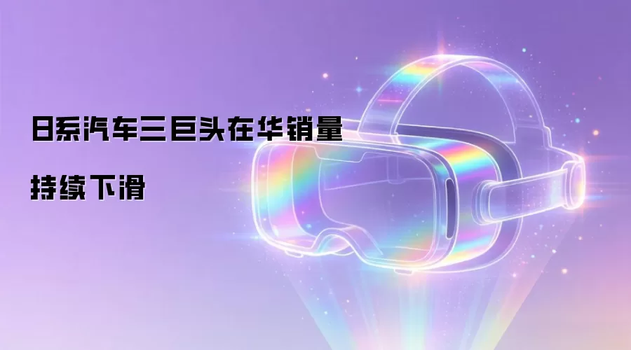 日系汽车三巨头在华销量持续下滑