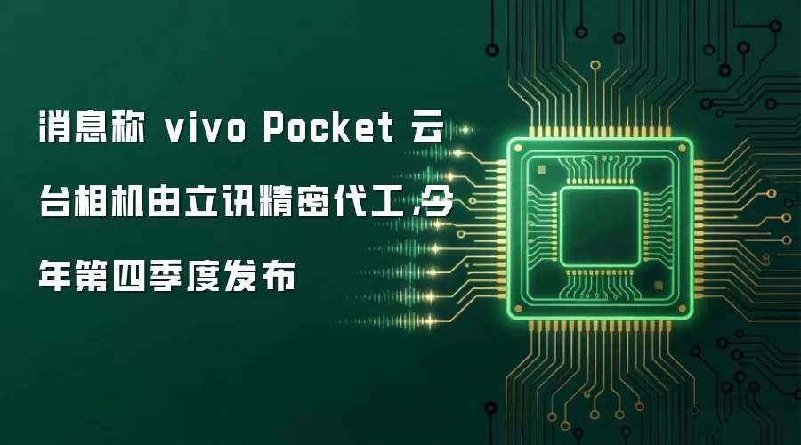 消息称 vivo Pocket 云台相机由立讯精密代工,今年第四季度发布