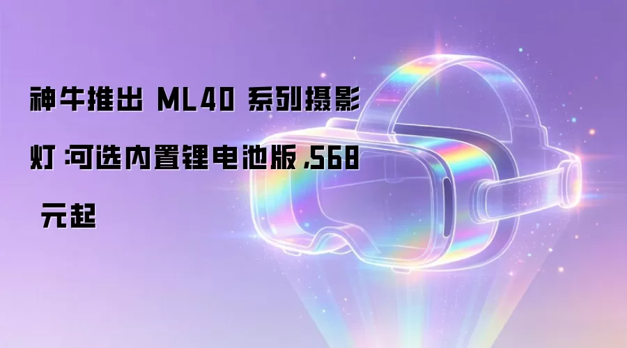 神牛推出 ML40 系列摄影灯：可选内置锂电池版，568 元起