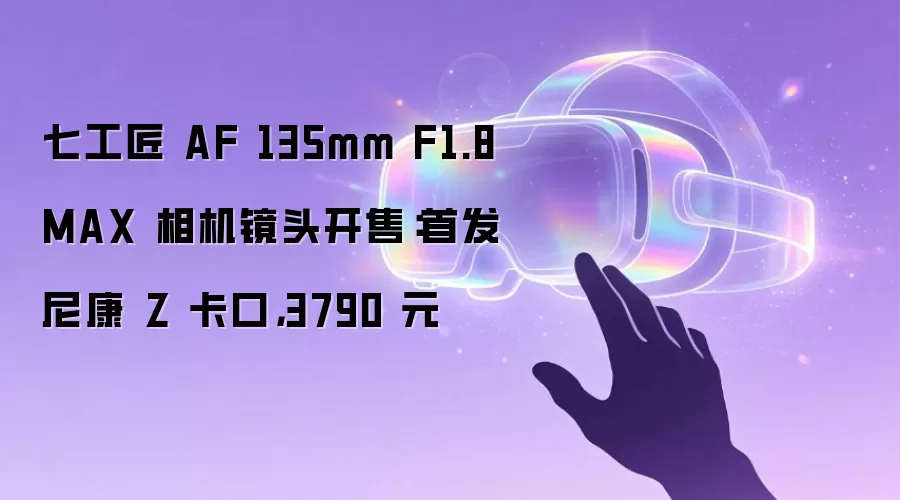 七工匠 AF 135mm F1.8 MAX 相机镜头开售:首发尼康 Z 卡口,3790 元