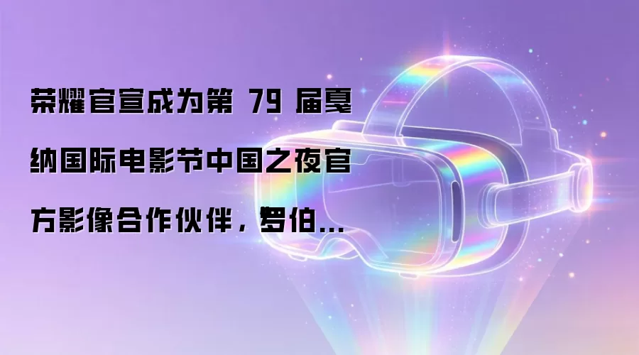 荣耀官宣成为第 79 届戛纳国际电影节中国之夜官方影像合作伙伴，“罗伯特”手机有望亮相