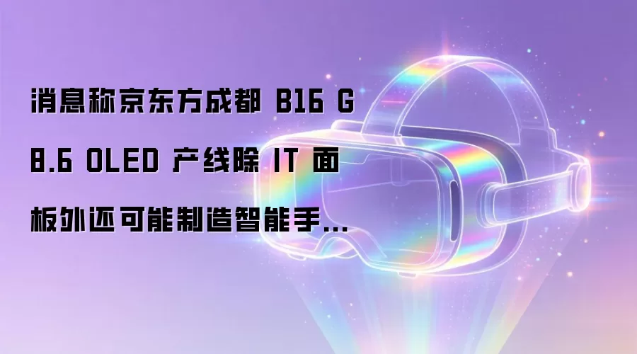 消息称京东方成都 B16 G8.6 OLED 产线除 IT 面板外还可能制造智能手机产品