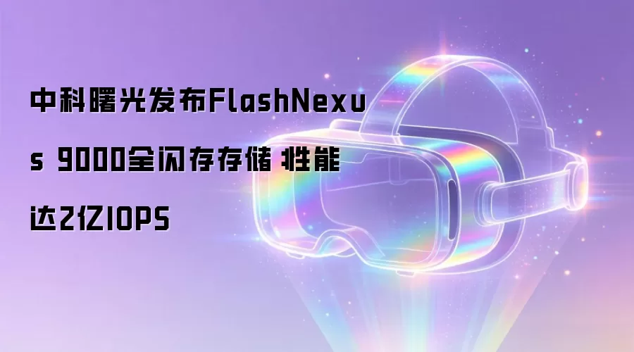 中科曙光发布FlashNexus 9000全闪存存储:性能达2亿IOPS