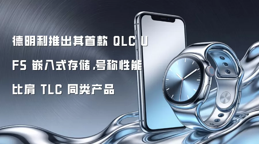 德明利推出其首款 QLC UFS 嵌入式存储，号称性能比肩 TLC 同类产品