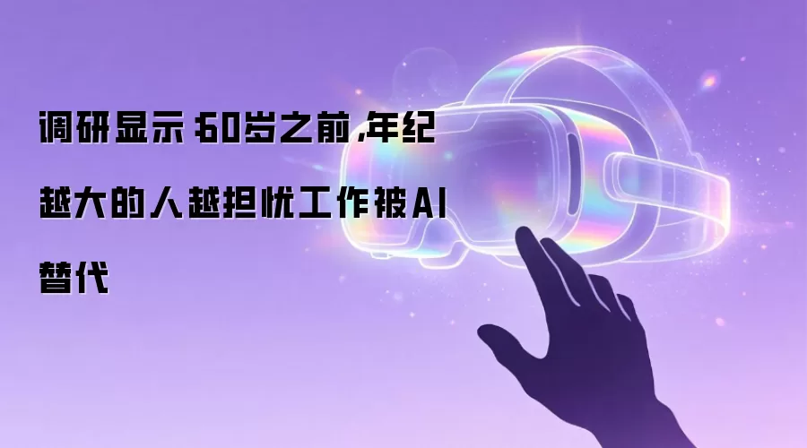 调研显示:60岁之前,年纪越大的人越担忧工作被AI替代