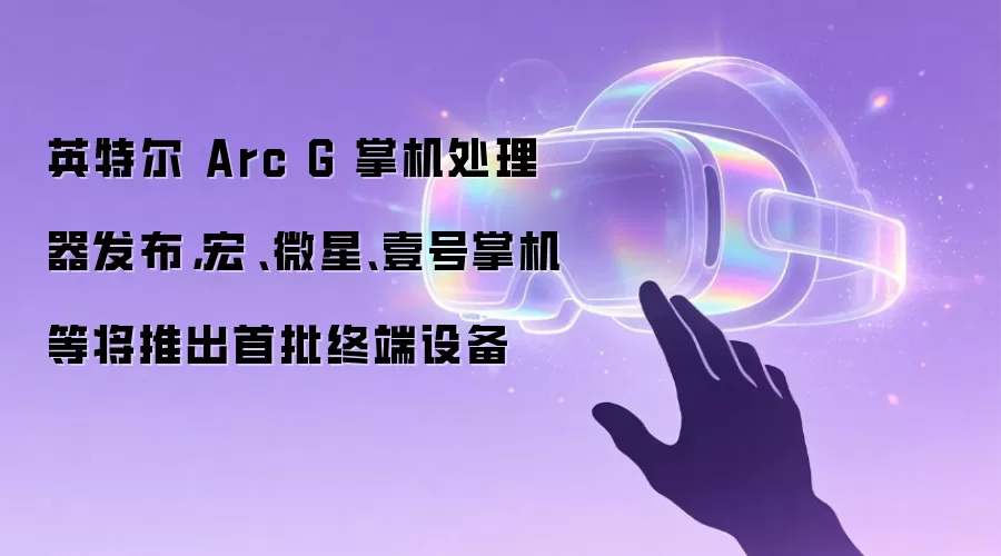 英特尔 Arc G 掌机处理器发布,宏碁、微星、壹号掌机等将推出首批终端设备