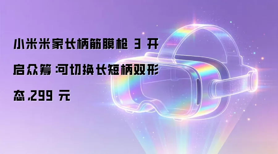小米米家长柄筋膜枪 3 开启众筹：可切换长短柄双形态，299 元