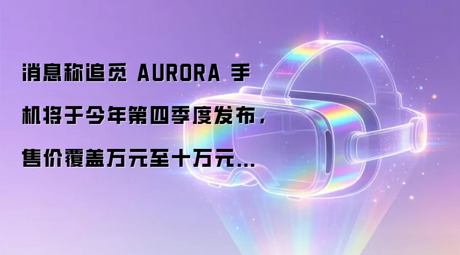 消息称追觅 AURORA 手机将于今年第四季度发布，售价覆盖万元至十万元区间