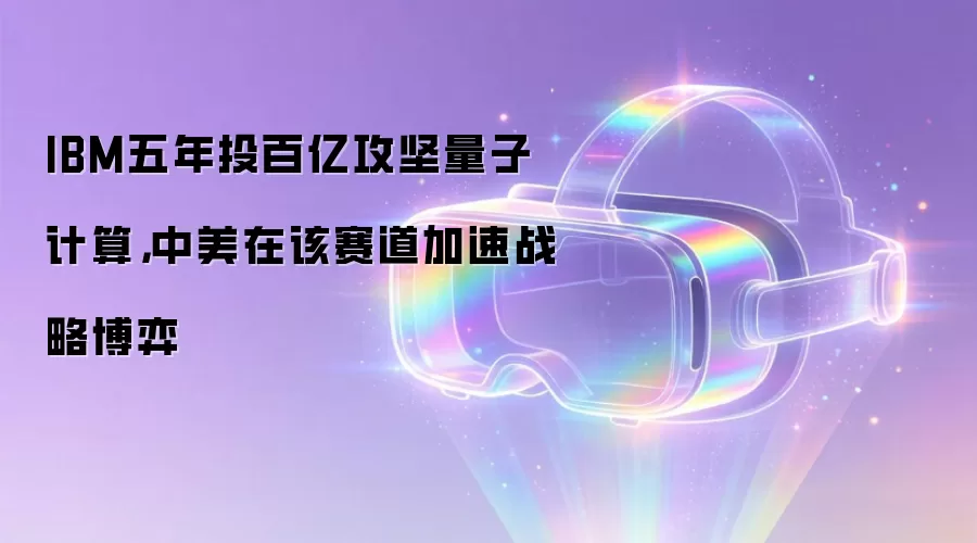 IBM五年投百亿攻坚量子计算，中美在该赛道加速战略博弈