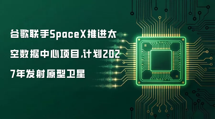 谷歌联手SpaceX推进太空数据中心项目,计划2027年发射原型卫星