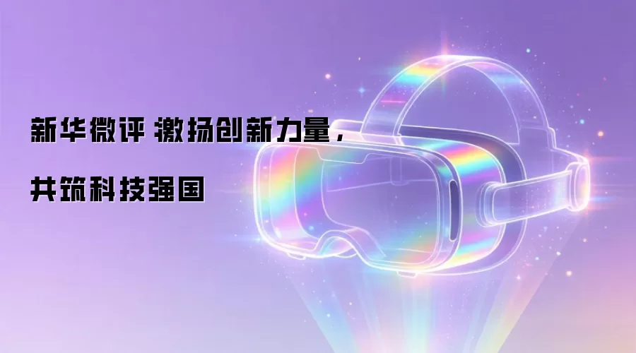 新华微评：激扬创新力量，共筑科技强国