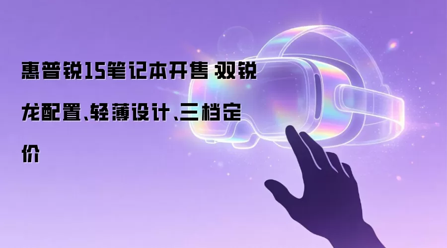 惠普锐15笔记本开售：双锐龙配置、轻薄设计、三档定价