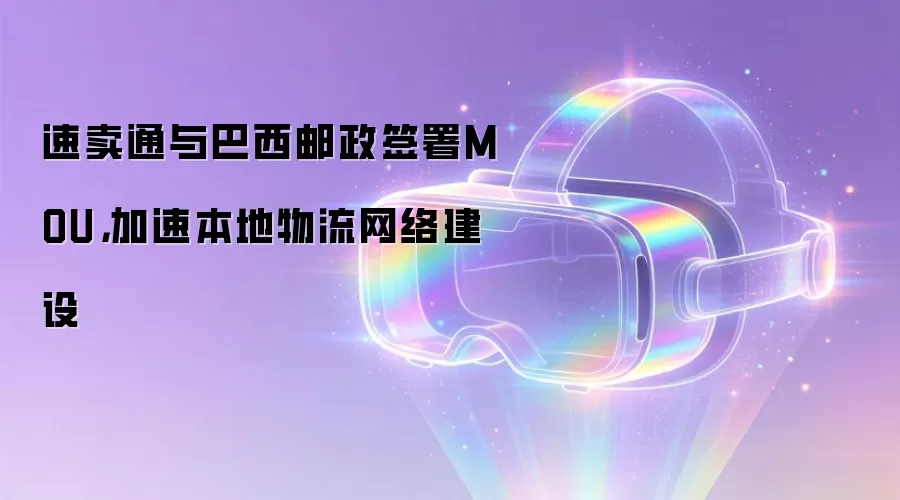 速卖通与巴西邮政签署MOU，加速本地物流网络建设