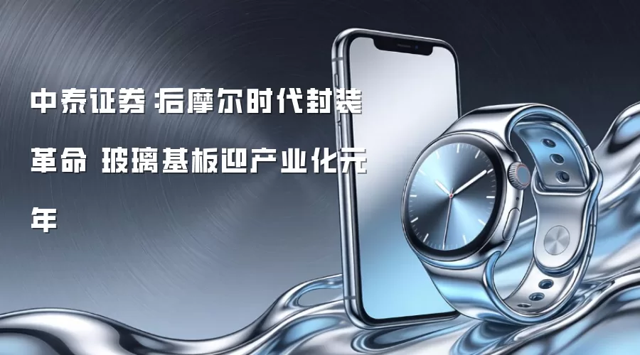 中泰证券:后摩尔时代封装革命 玻璃基板迎产业化元年