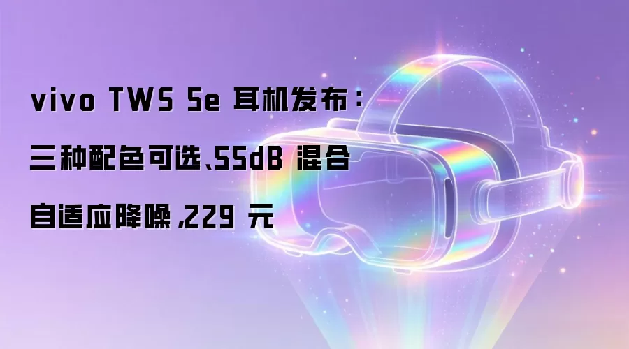 vivo TWS 5e 耳机发布：三种配色可选、55dB 混合自适应降噪，229 元