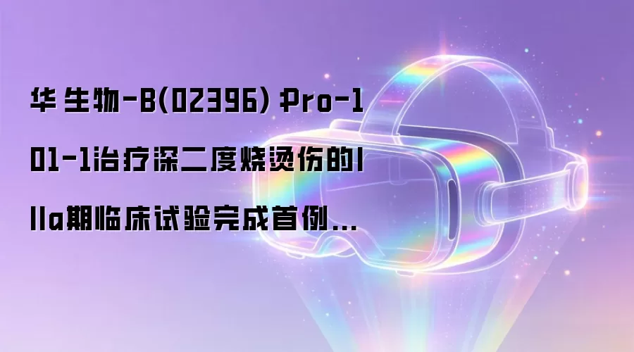 华芢生物-B(02396)：Pro-101-1治疗深二度烧烫伤的IIIa期临床试验完成首例患者入组