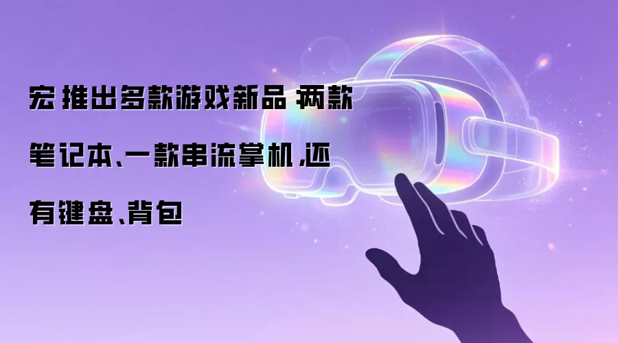 宏碁推出多款游戏新品:两款笔记本、一款串流掌机,还有键盘、背包