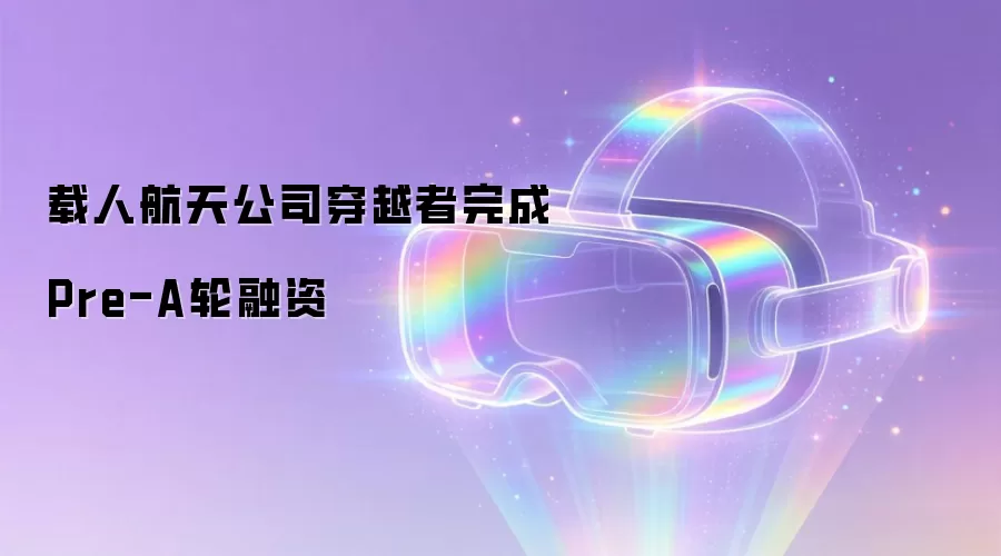 载人航天公司穿越者完成Pre-A轮融资