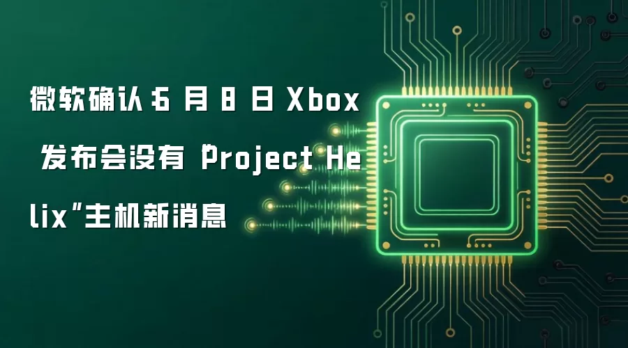 微软确认：6 月 8 日 Xbox 发布会没有“Project Helix”主机新消息