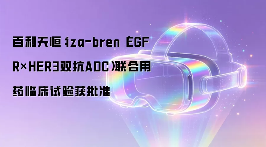 百利天恒:iza-bren(EGFR×HER3双抗ADC)联合用药临床试验获批准