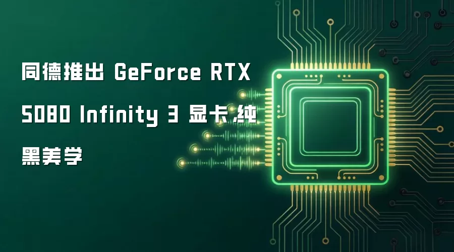 同德推出 GeForce RTX 5080 Infinity 3 显卡，纯黑美学