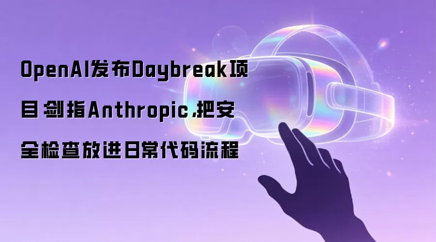 OpenAI发布Daybreak项目：剑指Anthropic，把安全检查放进日常代码流程