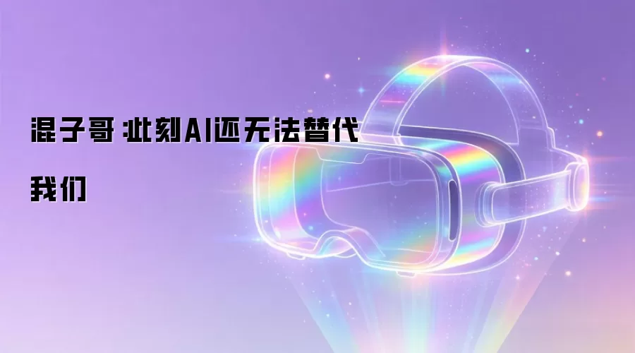 混子哥：此刻AI还无法替代我们