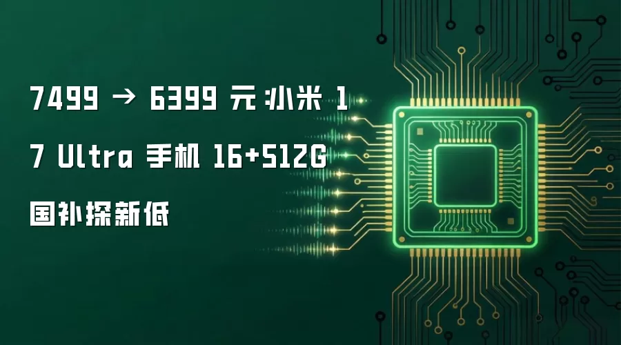 7499 → 6399 元:小米 17 Ultra 手机 16+512G 国补探新低