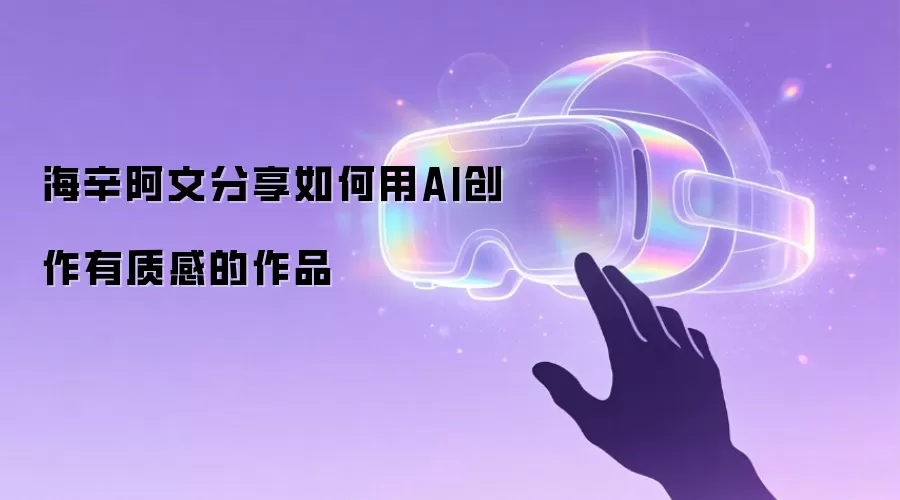 海辛阿文分享如何用AI创作有质感的作品