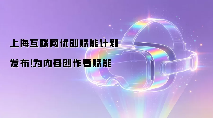 上海互联网优创赋能计划发布!为内容创作者赋能