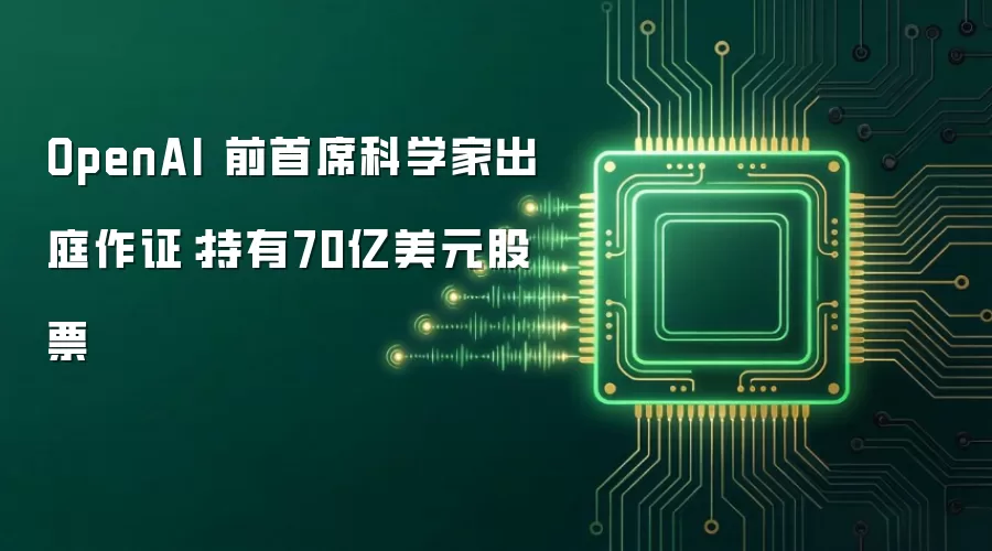 OpenAI 前首席科学家出庭作证:持有70亿美元股票