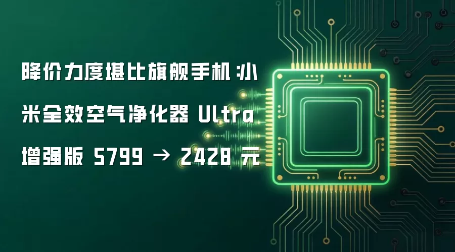 降价力度堪比旗舰手机：小米全效空气净化器 Ultra 增强版 5799 → 2428 元