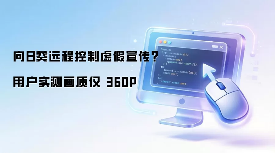 向日葵远程控制虚假宣传？用户实测画质仅 360P