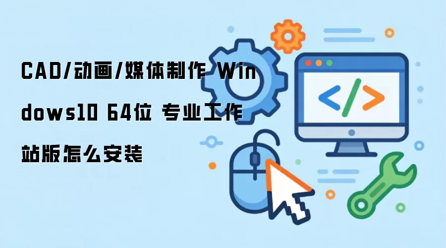 CAD/动画/媒体制作 Windows10 64位 专业工作站版怎么安装
