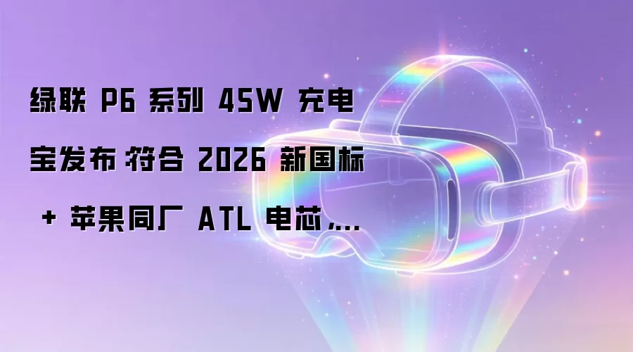 绿联 P6 系列 45W 充电宝发布：符合 2026 新国标 + 苹果同厂 ATL 电芯，199 元
