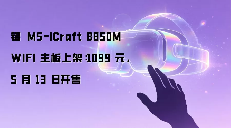 铭瑄 MS-iCraft B850M WIFI 主板上架：1099 元，5 月 13 日开售