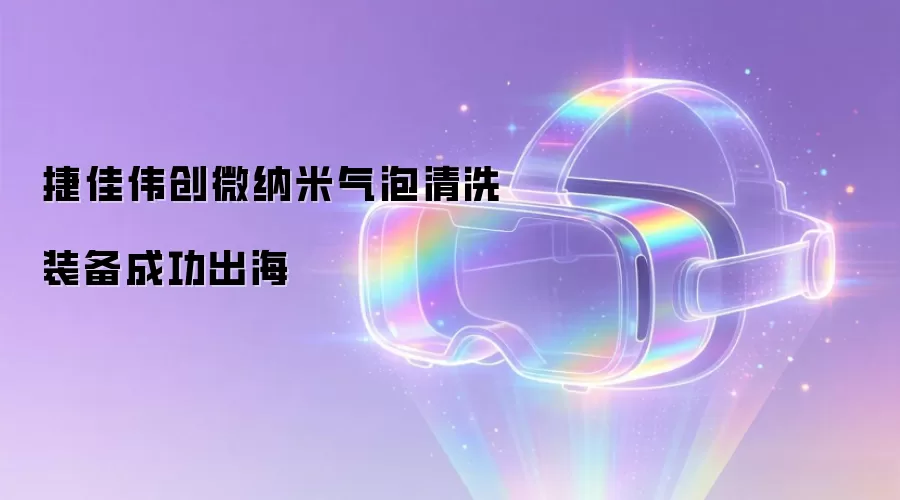 捷佳伟创微纳米气泡清洗装备成功出海