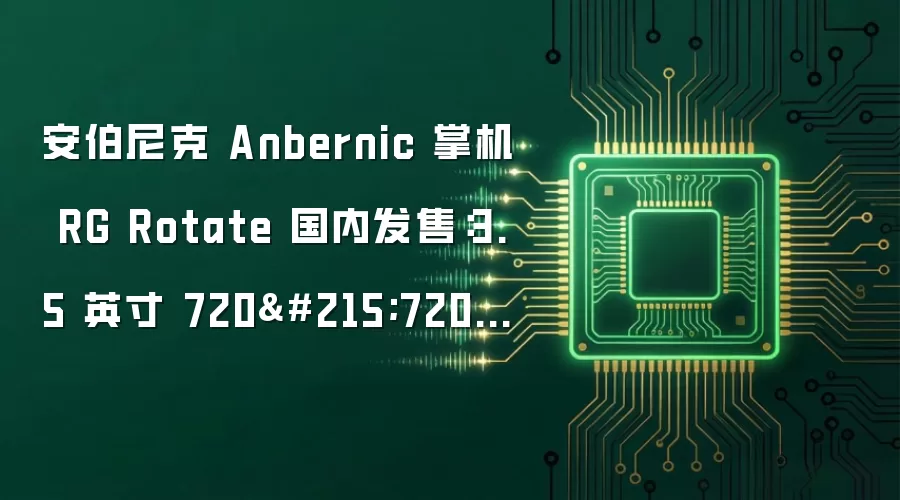 安伯尼克 Anbernic 掌机 RG Rotate 国内发售：3.5 英寸 720×720 旋屏，569 元起