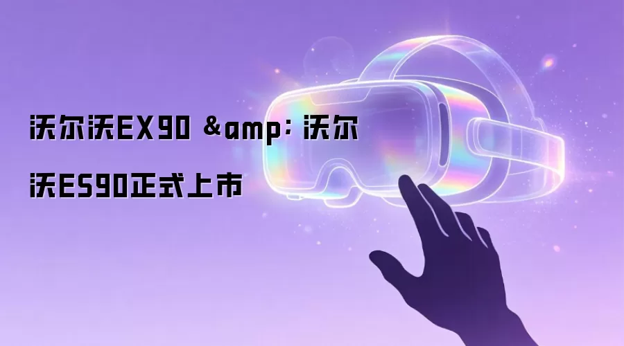 沃尔沃EX90 & 沃尔沃ES90正式上市