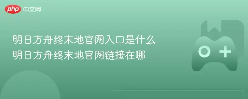 明日方舟终末地官网入口是什么?明日方舟终末地官网链接在哪