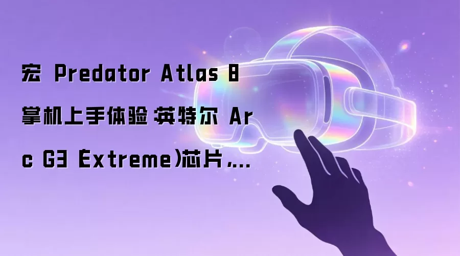 宏碁 Predator Atlas 8 掌机上手体验：英特尔 Arc G3（Extreme）芯片，三季度发售