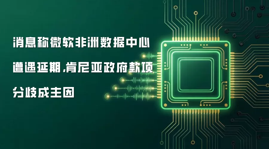 消息称微软非洲数据中心遭遇延期，肯尼亚政府款项分歧成主因