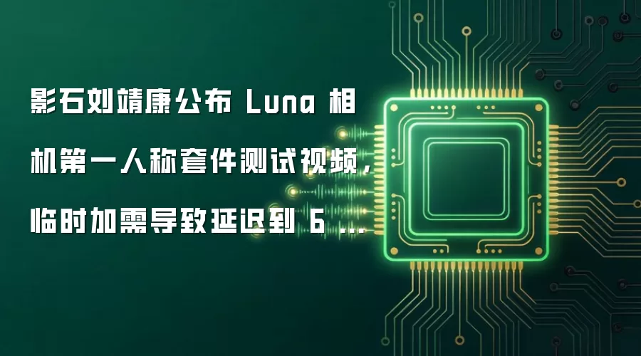 影石刘靖康公布 Luna 相机第一人称套件测试视频,临时加需导致延迟到 6 月上市