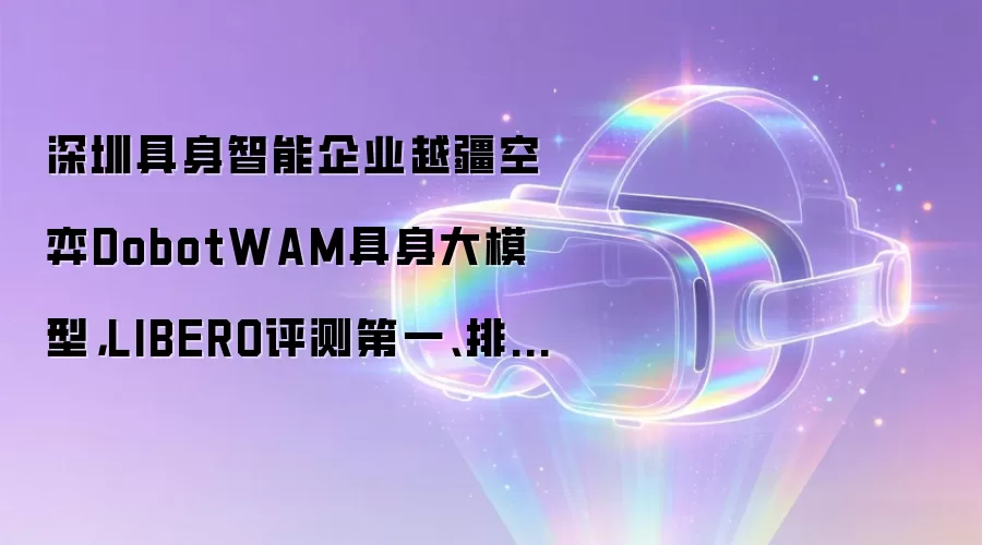 深圳具身智能企业越疆空弈DobotWAM具身大模型，LIBERO评测第一、排名第一