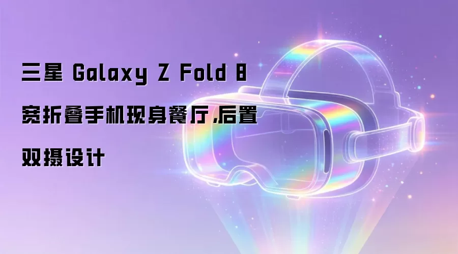三星 Galaxy Z Fold 8 宽折叠手机现身餐厅,后置双摄设计