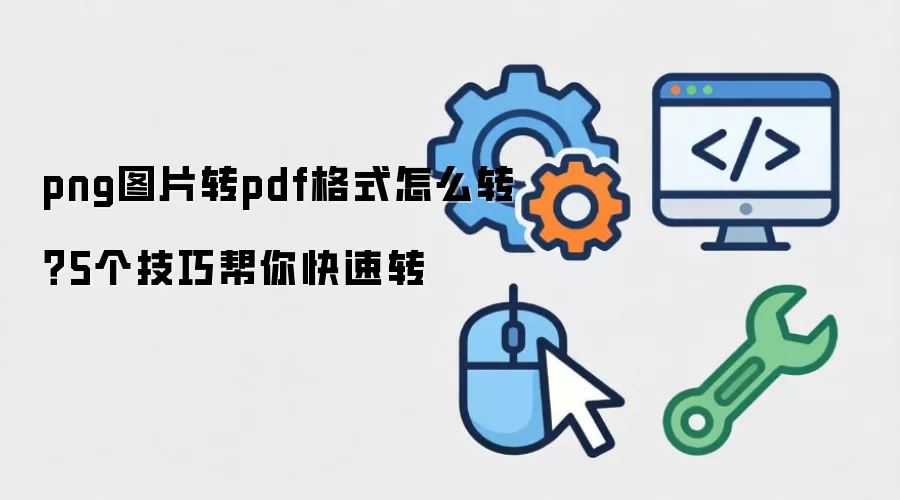 png图片转pdf格式怎么转？5个技巧帮你快速转