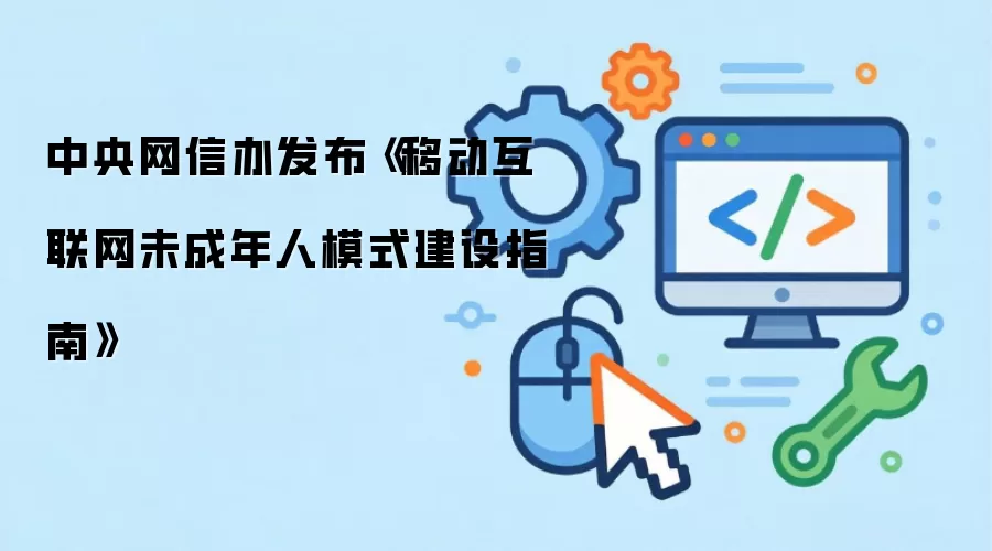 中央网信办发布《移动互联网未成年人模式建设指南》
