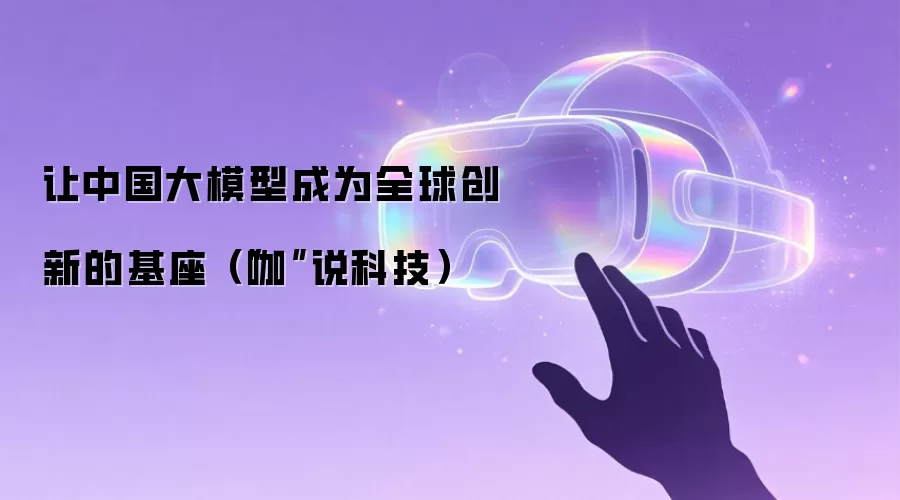 让中国大模型成为全球创新的基座（“咖”说科技）